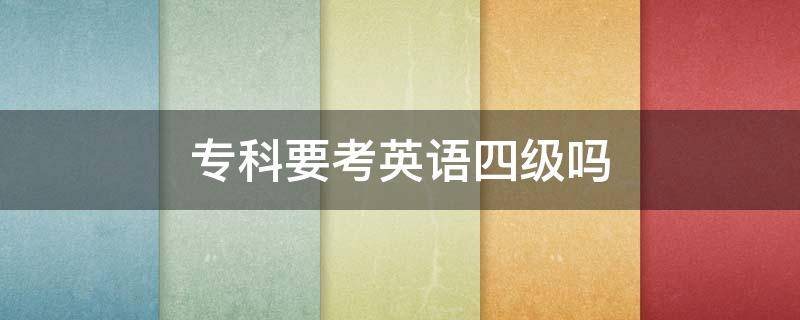 专科要考英语四级吗 专科要不要考英语四级