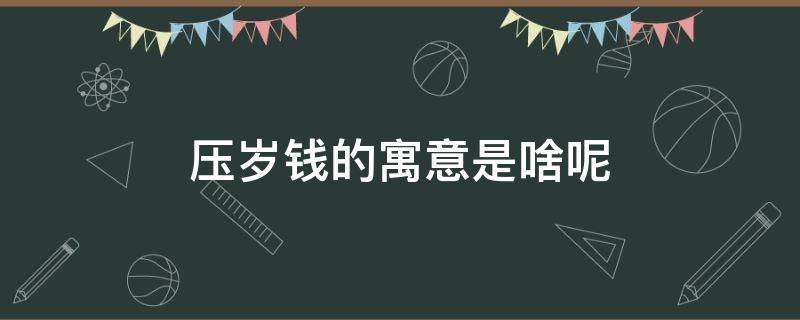 压岁钱的寓意是啥呢 压岁钱的寓意是什么