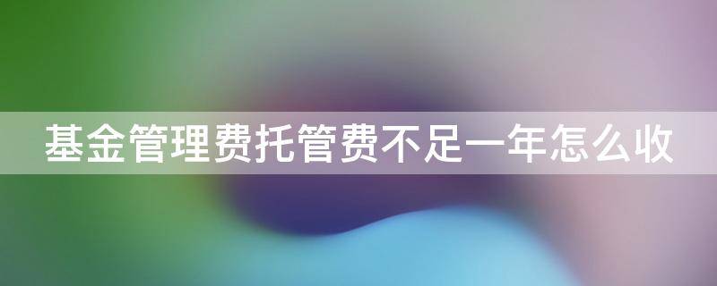基金管理费托管费不足一年怎么收（基金托管费不满一年）