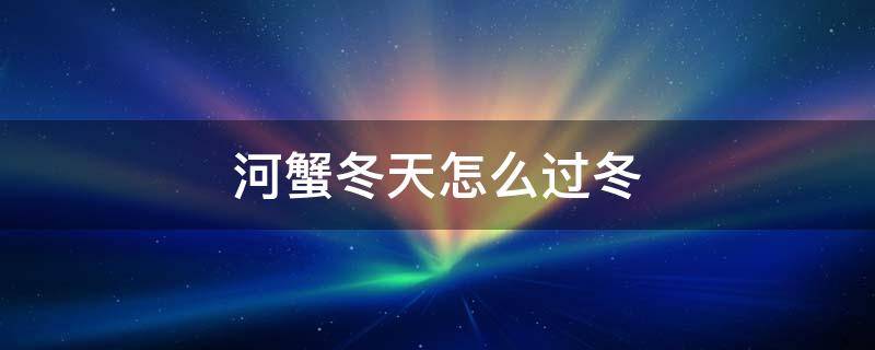 河蟹冬天怎么过冬（河蟹过冬采取什么办法）