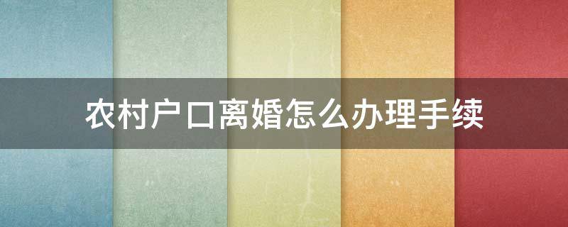 农村户口离婚怎么办理手续 农村户口离婚需要什么手续