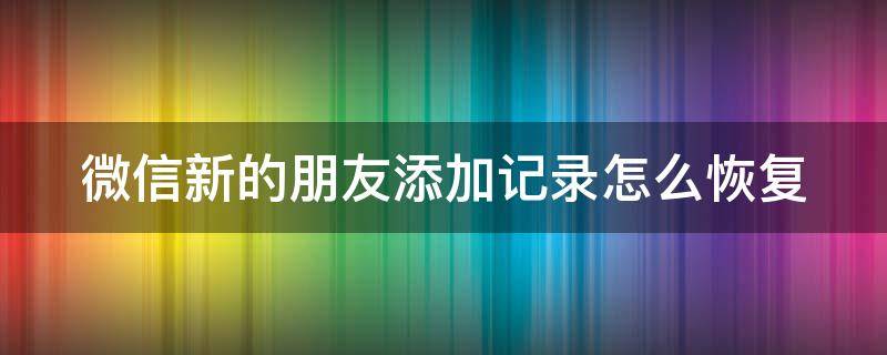 微信新的朋友添加记录怎么恢复 微信新的朋友添加记录怎么恢复聊天记录