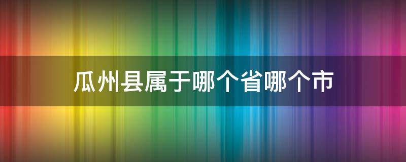 瓜州县属于哪个省哪个市 古代瓜州县属于哪个省哪个市