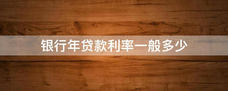 银行年贷款利率一般多少（银行贷款的年利率一般是多少）