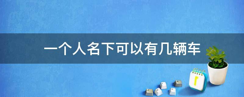 一个人名下可以有几辆车（深圳一个人名下可以有几辆车）