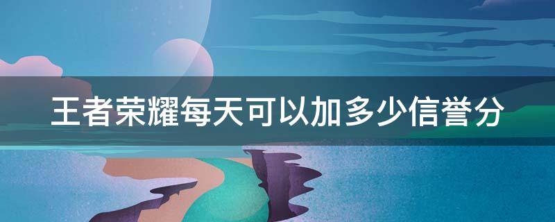 王者荣耀每天可以加多少信誉分（王者每天最多加多少信誉分）