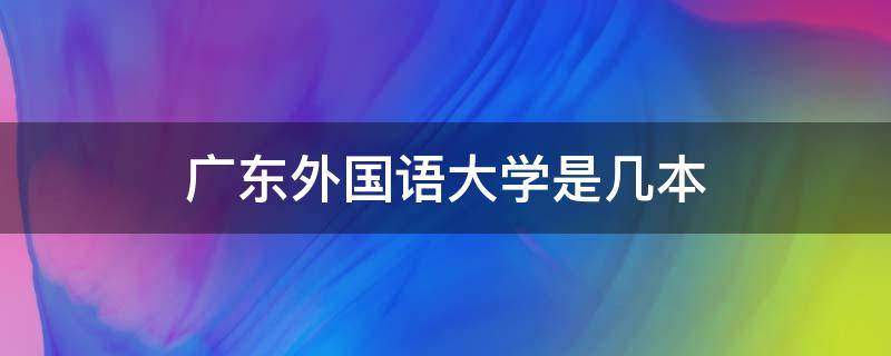 广东外国语大学是几本（广州外国语大学有哪些专业）