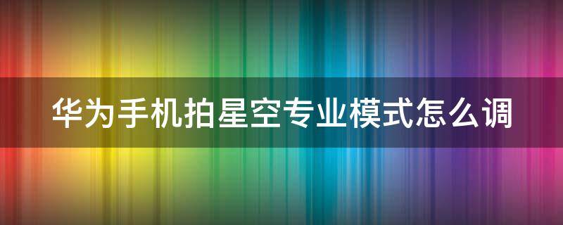华为手机拍星空专业模式怎么调 华为手机拍星空怎么调参数