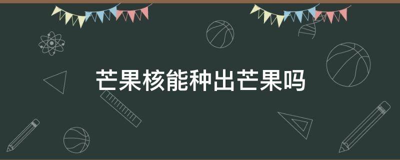 芒果核能种出芒果吗 芒果核可以种出芒果吗