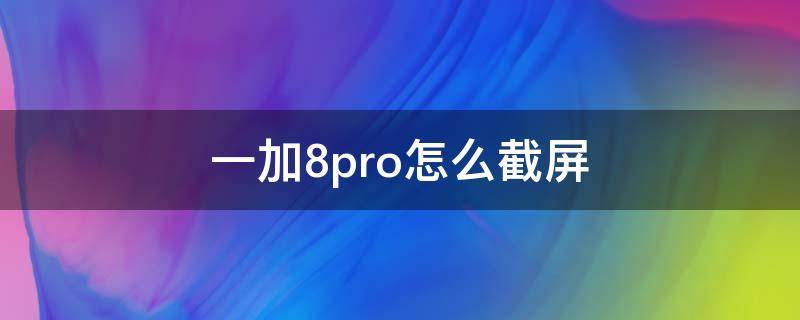 一加8pro怎么截屏 一加8pro怎么截屏转文字