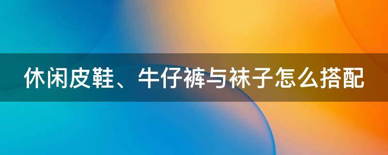 休闲皮鞋、牛仔裤与袜子怎么搭配（休闲皮鞋,牛仔裤与袜子怎么搭配图片）