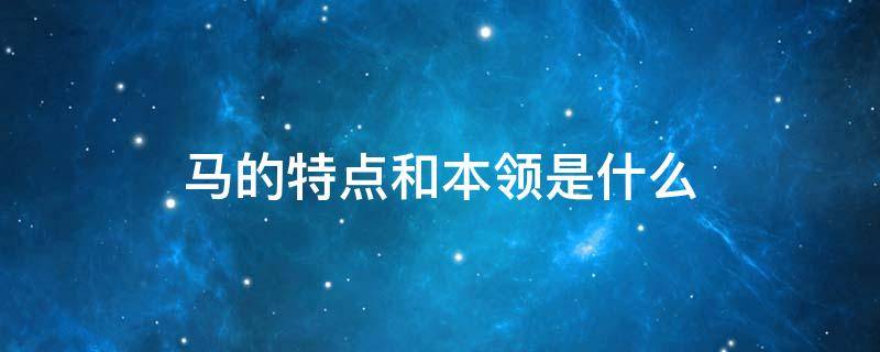 马的特点和本领是什么（马的样子和特点介绍马的本领）