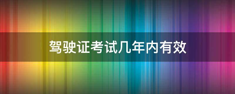 驾驶证考试几年内有效 驾驶证考试有几年有效