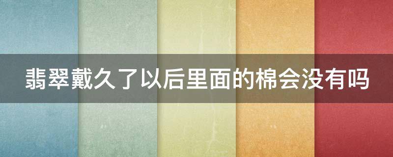 翡翠戴久了以后里面的棉会没有吗 佩戴一段时间后 翡翠里的棉絮会变少吗