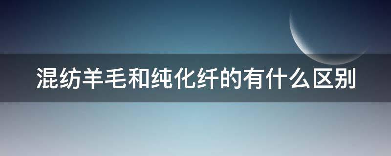 混纺羊毛和纯化纤的有什么区别（混纺羊毛和纯羊毛）