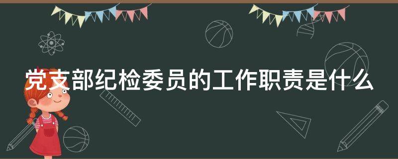 党支部纪检委员的工作职责是什么 党支部纪检委员的职责是什么?