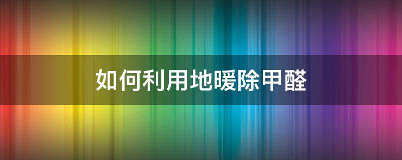 如何利用地暖除甲醛 地暖高温可以除甲醛吗