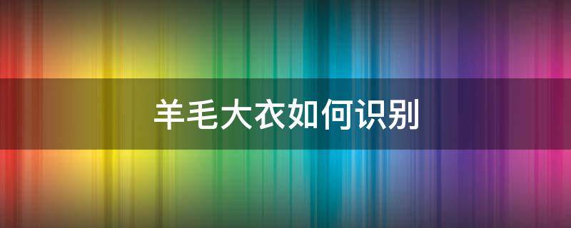 羊毛大衣如何识别（怎样辨别羊毛大衣）