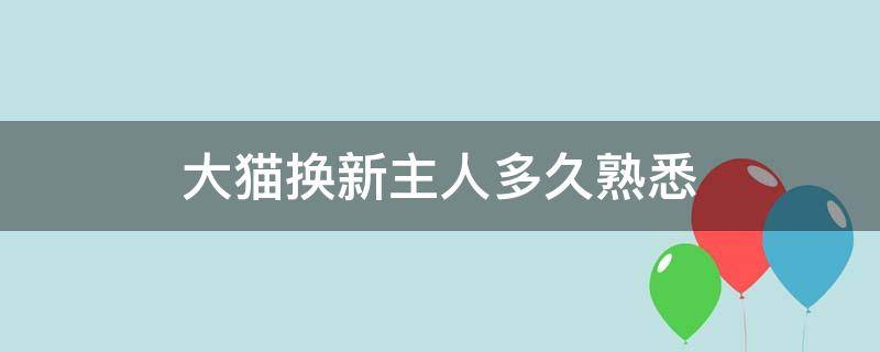 大猫换新主人多久熟悉 大猫换新主人多久适应