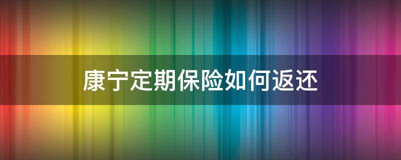 康宁定期保险如何返还（康宁定期保险如何返还本金）