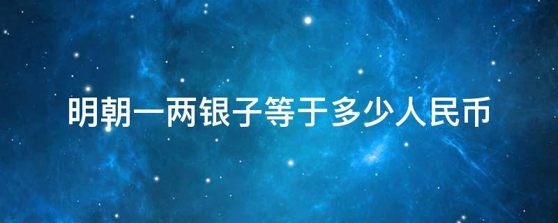 明朝一两银子等于多少人民币 明朝一两银子是多少人民币