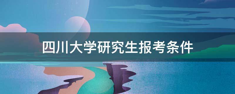 四川大学研究生报考条件（四川大学考研报考条件）