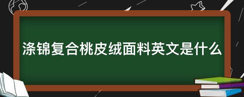 涤锦复合桃皮绒面料英文是什么 涤棉布和桃皮绒哪个好