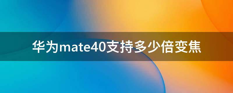 华为mate40支持多少倍变焦 华为mate40支持几倍变焦