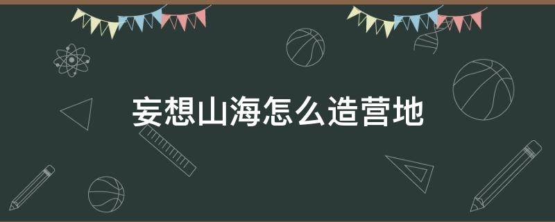 妄想山海怎么造营地 妄想山海如何造营地