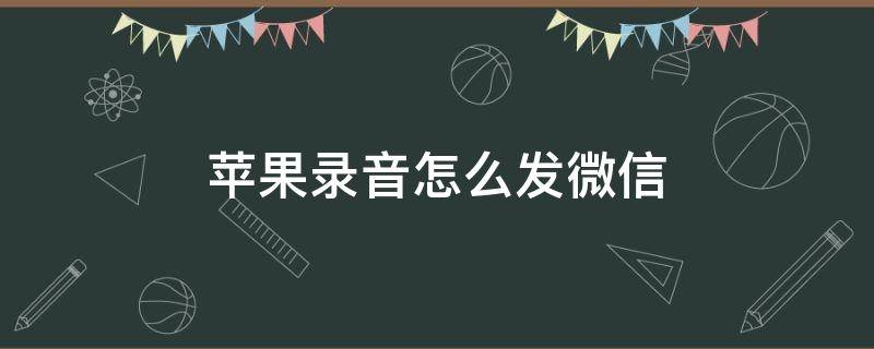 苹果录音怎么发微信 苹果录音怎么发微信上去