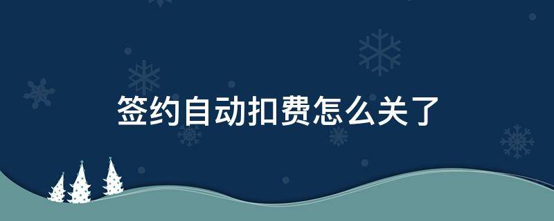 签约自动扣费怎么关了 怎么看签约了自动扣费