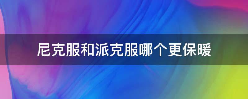 尼克服和派克服哪个更保暖 派克服和尼克服是什么品质