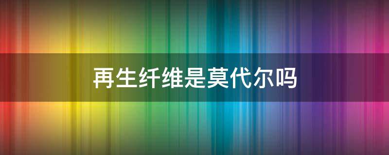 再生纤维是莫代尔吗（再生纤维和莫代尔有什么区别）