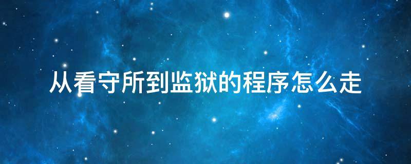 从看守所到监狱的程序怎么走 看守所之后转移到监狱流程