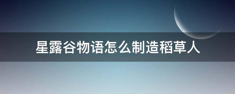 星露谷物语怎么制造稻草人 星露谷物语稻草人怎么打造