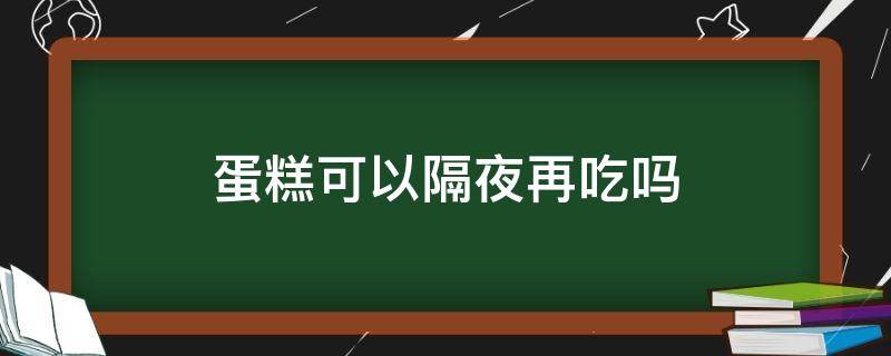 蛋糕可以隔夜再吃吗（常温下蛋糕可以隔夜再吃吗）