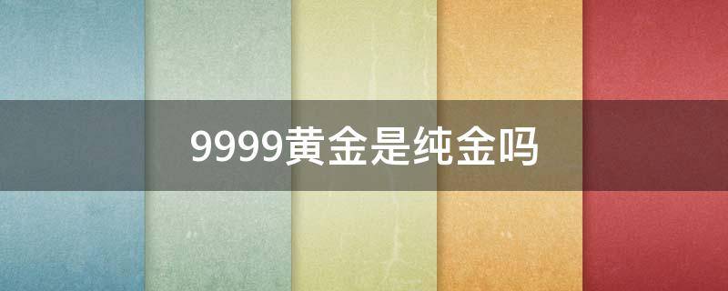9999黄金是纯金吗 9999黄金是纯金吗41克多少钱