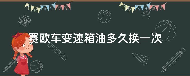 赛欧车变速箱油多久换一次（赛欧换变速箱油几升）