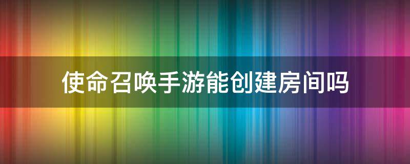 使命召唤手游能创建房间吗 使命召唤手游可不可以创房间