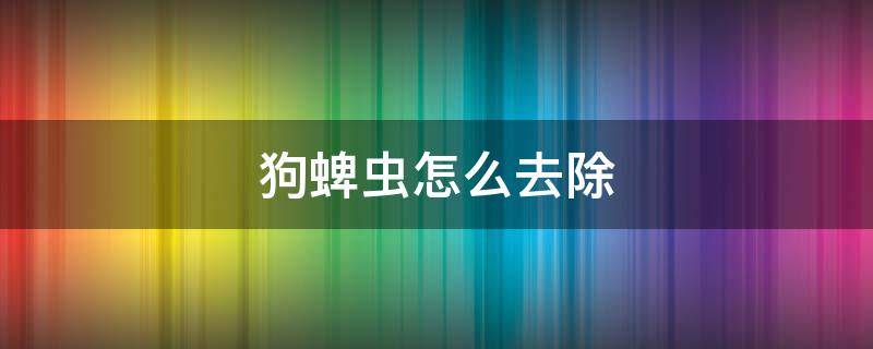 狗蜱虫怎么去除（狗蜱虫怎么去除简单方）