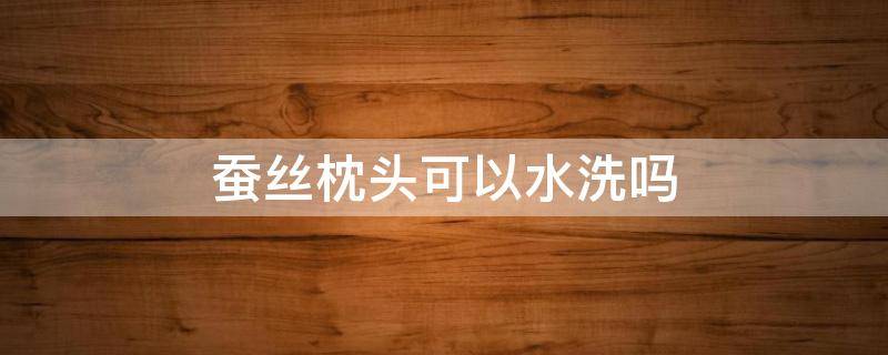 蚕丝枕头可以水洗吗（蚕丝枕头可以水洗吗?）