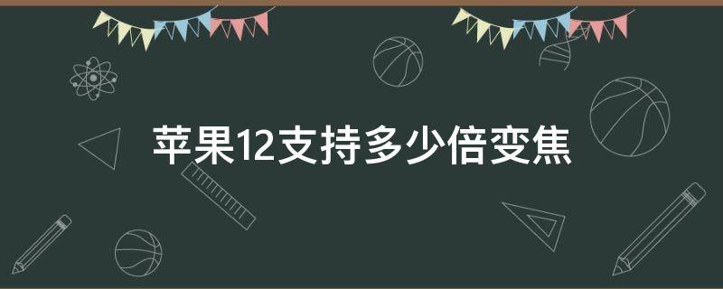 苹果12支持多少倍变焦（苹果12可以多少倍变焦）