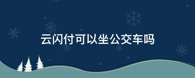 云闪付可以坐公交车吗（云闪付可以用来坐公交车吗）