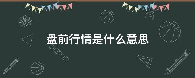 盘前行情是什么意思 盘后行情什么意思