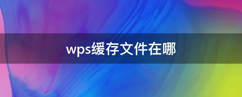 wps缓存文件在哪 wps缓存文件在哪 mac