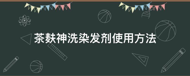 茶麸神洗染发剂使用方法（茶麸神洗染发使用说明书）