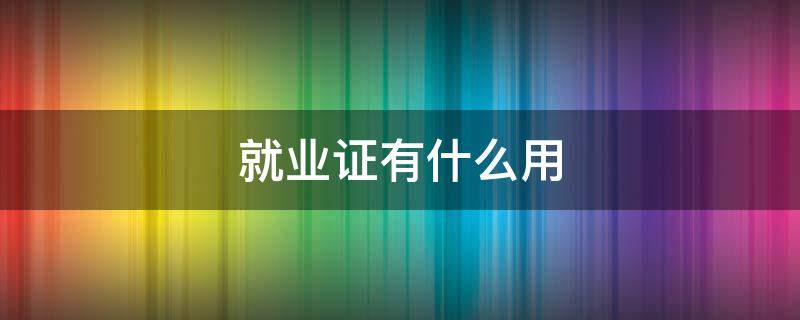 就业证有什么用（电子就业证有什么用）