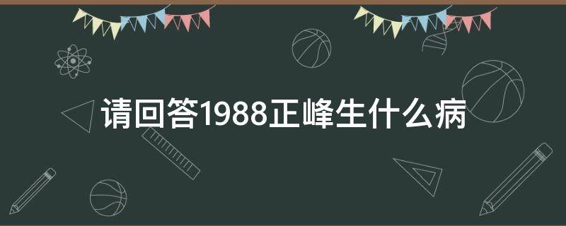 请回答1988正峰生什么病（请回答1988正峰心脏病）