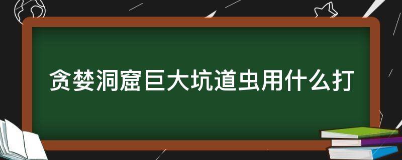 贪婪洞窟巨大坑道虫用什么打（贪婪洞窟噩梦大虫打法）