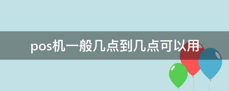 pos机一般几点到几点可以用（pos机几点到几点不能用）